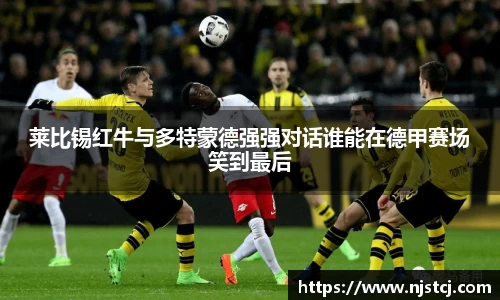 莱比锡红牛与多特蒙德强强对话谁能在德甲赛场笑到最后
