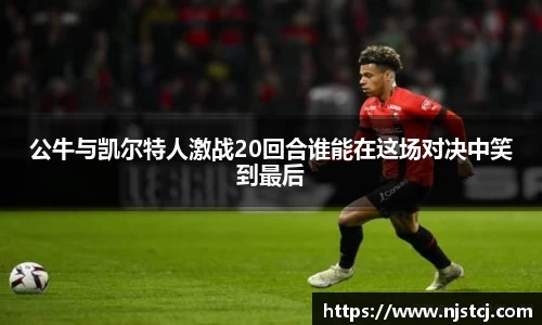 公牛与凯尔特人激战20回合谁能在这场对决中笑到最后