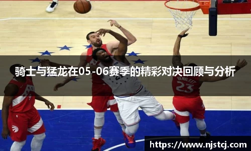 骑士与猛龙在05-06赛季的精彩对决回顾与分析